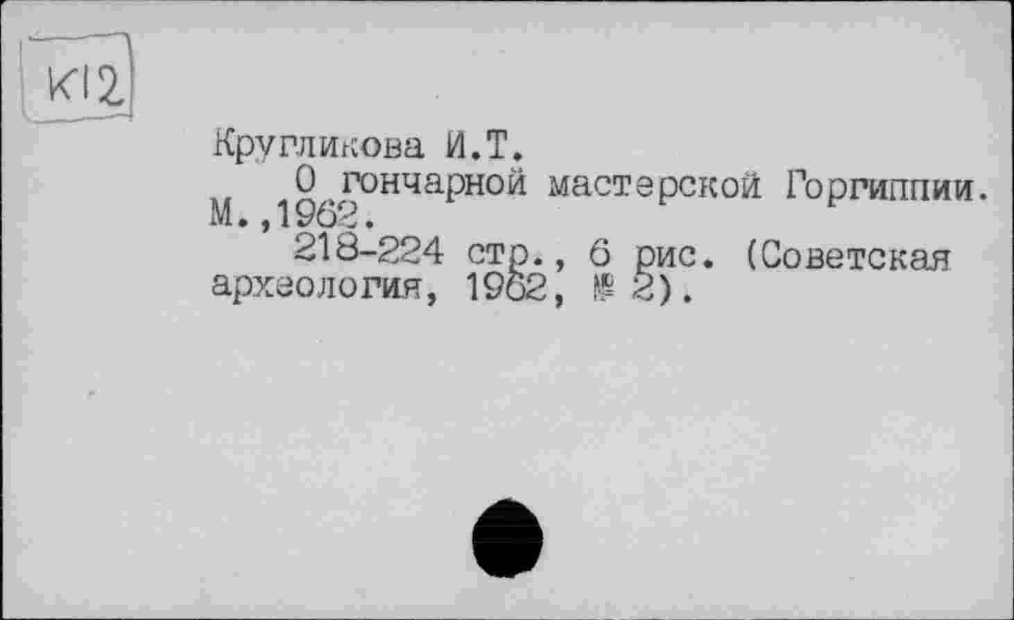 ﻿Кругликова И.T.
О гончарной мастерской Горриппии. М.,1962.
218-224 стр., 6 рис. (Советская археология, 1962, $2).